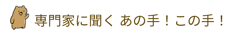 専門家に聞く あの手!この手!
